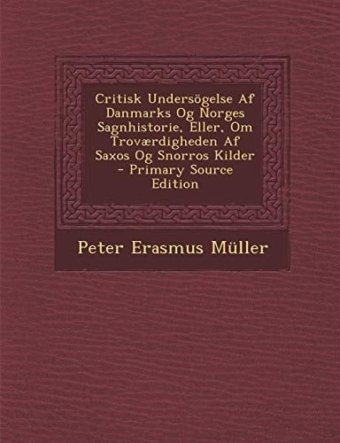 Critisk Undersogelse AF Danmarks Og Norges Sagnhistorie, Eller, Om Trovaerdigheden AF Saxos Og Snorros Kilder (Danish Edition)