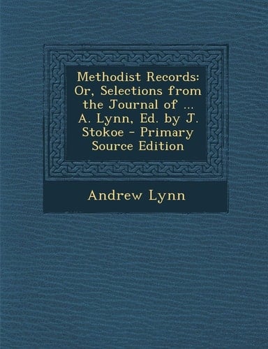 Methodist Records: Or, Selections from the Journal of ... A. Lynn, Ed. by J. Stokoe - Primary Source Edition