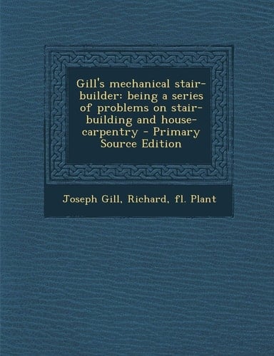 Gill's Mechanical Stair-Builder: Being a Series of Problems on Stair-Building and House-Carpentry - Primary Source Edition