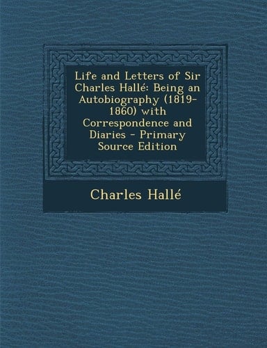 Life and Letters of Sir Charles Halle Being an Autobiography (1819-1860) with Correspondence and Diaries - Primary Source Edition