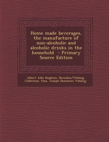 Home Made Beverages, the Manufacture of Non-Alcoholic and Alcoholic Drinks in the Household - Primary Source Edition