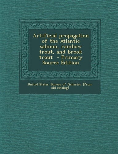 Artificial Propagation of the Atlantic Salmon, Rainbow Trout, and Brook Trout - Primary Source Edition