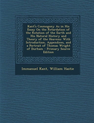 Kant's Cosmogony As in His Essay on the Retardation of the Rotation of the Earth and His Natural History and Theory of the Heavens With Introduction,