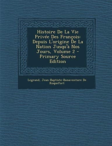 Histoire de la Vie Privee Des Francois Depuis L'Origine de la Nation Jusqu'a Nos Jours, Volume 2 - Primary Source Edition