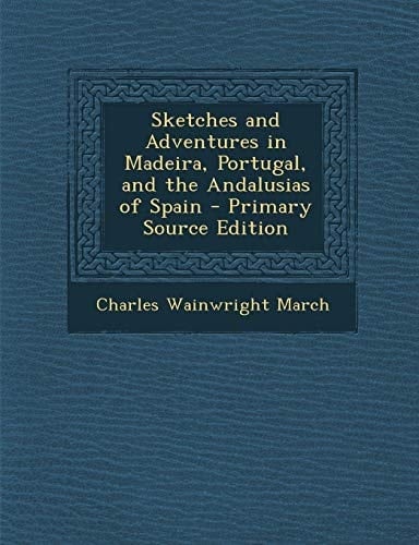 Sketches and Adventures in Madeira, Portugal, and the Andalusias of Spain - Primary Source Edition