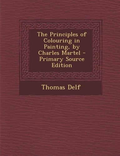 The Principles of Colouring in Painting, by Charles Martel - Primary Source Edition