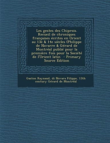 Les Gestes Des Chiprois. Recueil de Chroniques Francaises Ecrites en Orient Au 13e and 14e Siecles (Philippe de Navarre and Gerard de Montreal Publie Pour