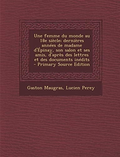 Une Femme Du Monde Au 18e Siecle; Dernieres Annees de Madame D'Epinay, Son Salon Et Ses Amis, D'Apres Des Lettres Et Des Documents Inedits - Primary S