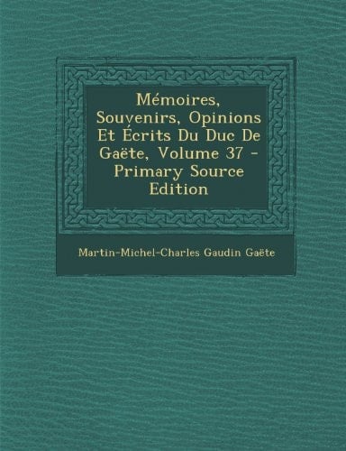 Memoires, Souvenirs, Opinions Et Ecrits Du Duc de Gaete, Volume 37 - Primary Source Edition