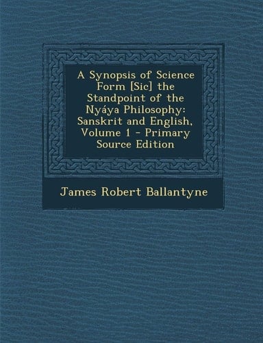 A Synopsis of Science Form [Sic] the Standpoint of the Nyáya Philosophy Sanskrit and English, Volume 1 - Primary Source Edition