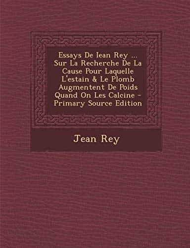 Essays de Iean Rey ... Sur la Recherche de la Cause Pour Laquelle L'Estain and Le Plomb Augmentent de Poids Quand on Les Calcine - Primary Source Editio