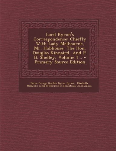 Lord Byron's Correspondence Chiefly with Lady Melbourne, Mr. Hobhouse, the Hon. Douglas Kinnaird, and P. B. Shelley, Volume 1... - Primary Source Edi