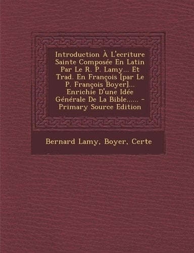 Introduction a L'Ecriture Sainte Composée en Latin Par Le R. P. Lamy... Et Trad. en François [Par Le P. François Boyer]... Enrichie D'une Idée Général
