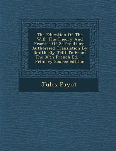 The Education of the Will The Theory and Practise of Self-Culture. Authorized Translation by Smith Ely Jelliffe from the 30th French Ed... - Primary