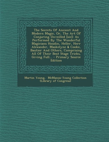The Secrets of Ancient and Modern Magic, Or, the Art of Conjuring Unveilled [Sic] As Performed by the Wonderful Magicians Houdin, Heller, Herr Alexan