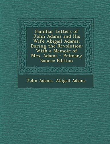 Familiar Letters of John Adams and His Wife Abigail Adams, During the Revolution With a Memoir of Mrs. Adams - Primary Source Edition