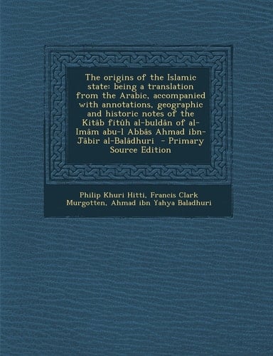 The Origins of the Islamic State Being a Translation from the Arabic, Accompanied with Annotations, Geographic and Historic Notes of the Kitâb Fitûh