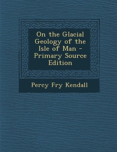 On the Glacial Geology of the Isle of Man - Primary Source Edition
