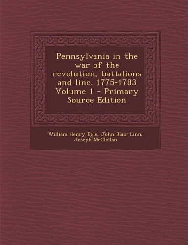Pennsylvania in the War of the Revolution, Battalions and Line. 1775-1783 Volume 1 - Primary Source Edition