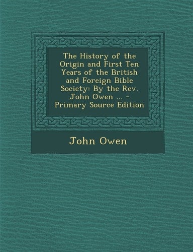 The History of the Origin and First Ten Years of the British and Foreign Bible Society By the Rev. John Owen ... - Primary Source Edition