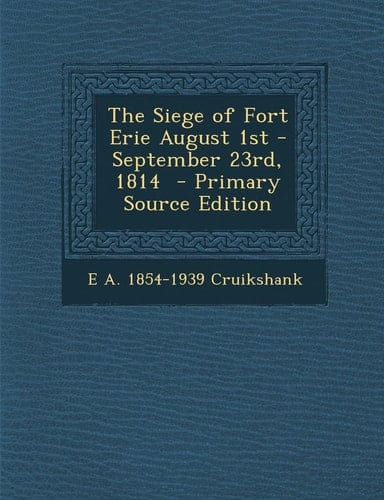 The Siege of Fort Erie August 1st - September 23rd, 1814 - Primary Source Edition