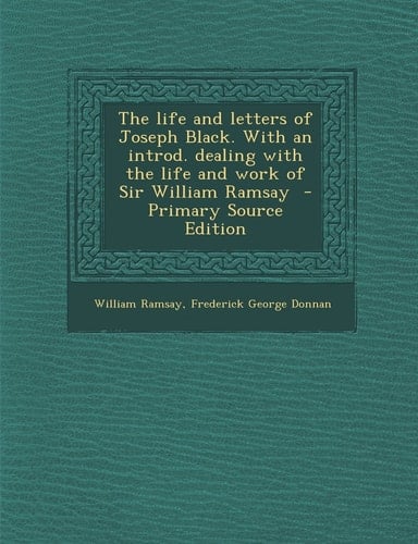 The Life and Letters of Joseph Black. with an Introd. Dealing with the Life and Work of Sir William Ramsay - Primary Source Edition