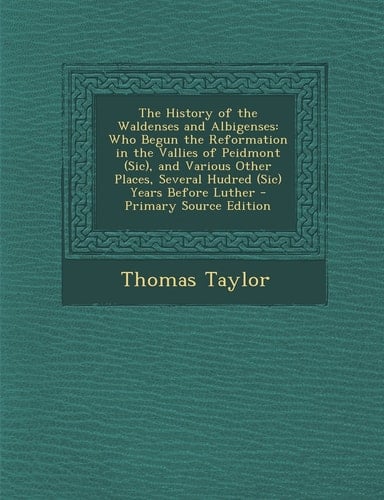 The History of the Waldenses and Albigenses Who Begun the Reformation in the Vallies of Peidmont (Sic), and Various Other Places, Several Hudred (Sic