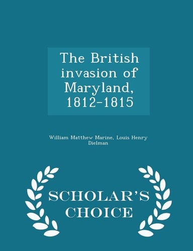 The British Invasion of Maryland, 1812-1815 - Scholar's Choice Edition