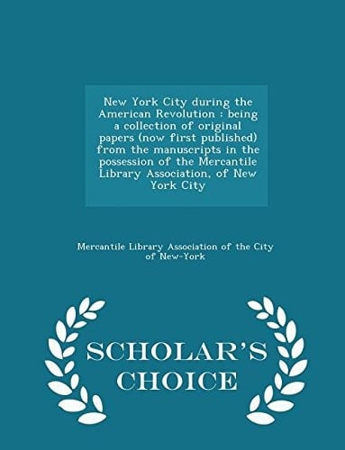 New York City During the American Revolution Being a Collection of Original Papers (Now First Published) from the Manuscripts in the Possession of the Mercantile Library Association, of New York City - Scholar's Choice Edition
