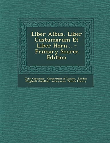Liber Albus, Liber Custumarum Et Liber Horn... - Primary Source Edition
