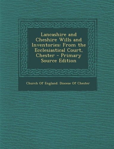 Lancashire and Cheshire Wills and Inventories From the Ecclesiastical Court, Chester - Primary Source Edition