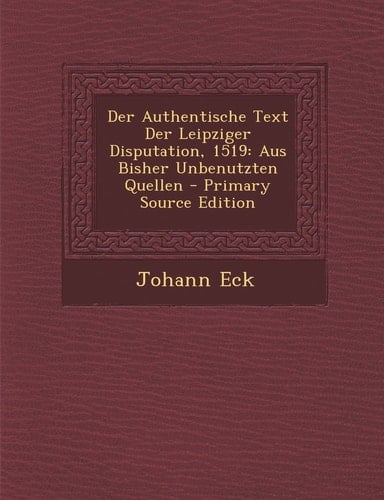 Der Authentische Text Der Leipziger Disputation 1519 Aus Bisher Unbenutzten Quellen - Primary Source Edition