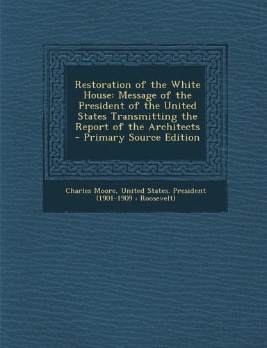 Restoration of the White House Message of the President of the United States Transmitting the Report of the Architects - Primary Source Edition
