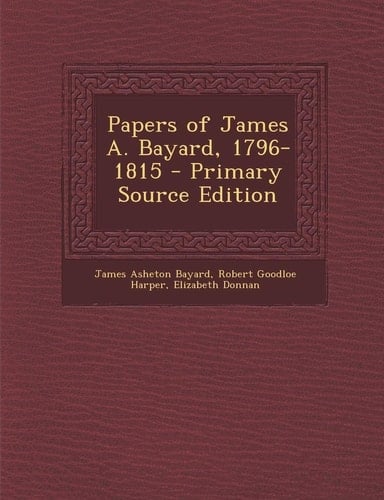 Papers of James A. Bayard, 1796-1815 - Primary Source Edition