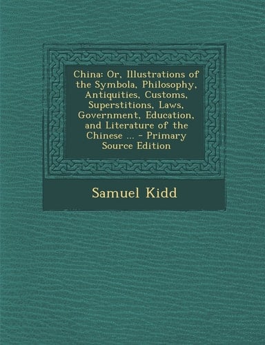 China Or, Illustrations of the Symbola, Philosophy, Antiquities, Customs, Superstitions, Laws, Government, Education, and Literature of the Chinese .