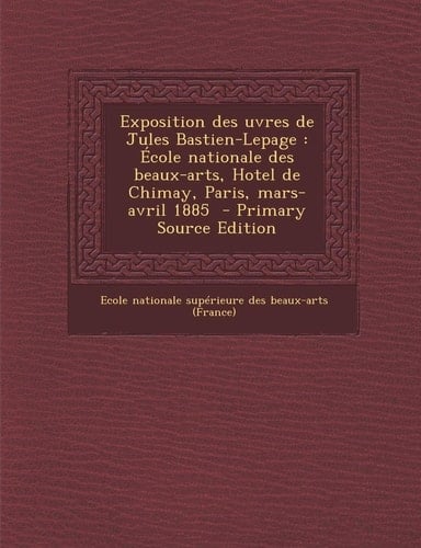 Exposition Des Uvres de Jules Bastien-Lepage École Nationale Des Beaux-Arts, Hotel de Chimay, Paris, Mars-Avril 1885 - Primary Source Edition