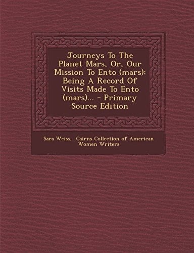 Journeys to the Planet Mars, Or, Our Mission to Ento Being a Record of Visits Made to Ento (Mars)... - Primary Source Edition