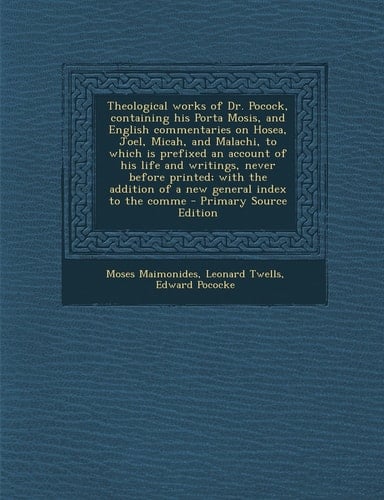 Theological Works of Dr. Pocock, Containing His Porta Mosis, and English Commentaries on Hosea, Joel, Micah, and Malachi, to Which Is Prefixed an Acco