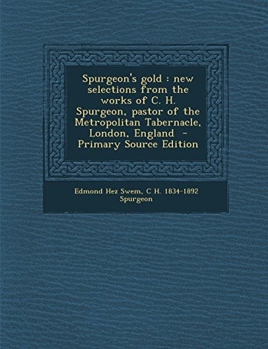 Spurgeon's Gold New Selections from the Works of C. H. Spurgeon, Pastor of the Metropolitan Tabernacle, London, England - Primary Source Edition