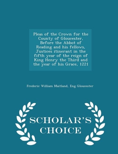 Pleas of the Crown for the County of Gloucester, Before the Abbot of Reading and His Fellows, Justices Itinerant in the Fifth Year of the Reign of King Henry the Third and the Year of His Grace, 1221 - Scholar's Choice Edition