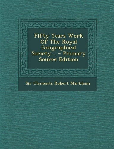 Fifty Years Work of the Royal Geographical Society... - Primary Source Edition