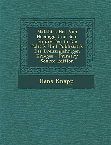 Matthias Hoe Von Hoenegg und Sein Eingreifen in Die Politik und Publizistik Des Dreissigjährigen Krieges - Primary Source Edition