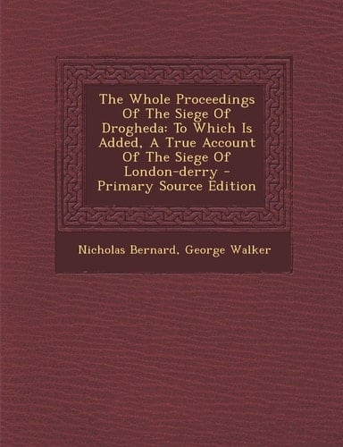 The Whole Proceedings of the Siege of Drogheda To Which Is Added, a True Account of the Siege of London-Derry - Primary Source Edition