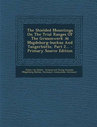The Shielded Mountings on the Trial Ranges of the Grusonwerk at Magdeburg-Buckau and Tangerhütte, Part 2... - Primary Source Edition