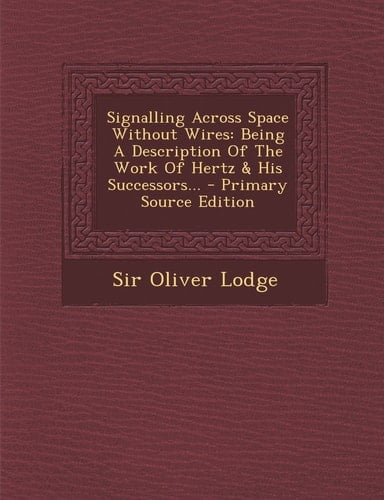 Signalling Across Space Without Wires Being a Description of the Work of Hertz and His Successors... - Primary Source Edition