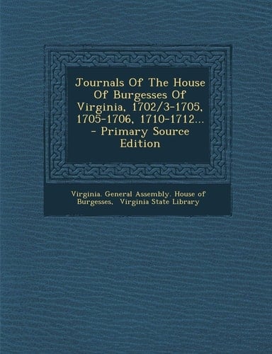 Journals of the House of Burgesses of Virginia, 1702/3-1705, 1705-1706, 1710-1712... - Primary Source Edition