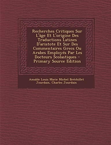 Recherches Critiques Sur L'Âge Et L'Origine Des Traductions Latines D'Aristote Et Sur Des Commentaires Grecs Ou Arabes Employés Par Les Docteurs Scola