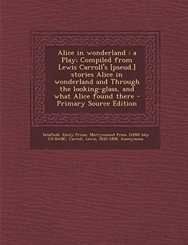 Alice in Wonderland A Play; Compiled from Lewis Carroll's [Pseud. ] Stories Alice in Wonderland and Through the Looking-Glass, and What Alice Found T