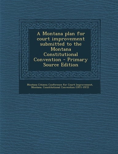 A Montana Plan for Court Improvement Submitted to the Montana Constitutional Convention - Primary Source Edition