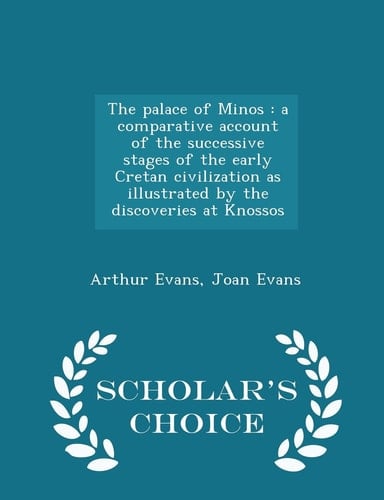 The Palace of Minos A Comparative Account of the Successive Stages of the Early Cretan Civilization As Illustrated by the Discoveries at Knossos - Scholar's Choice Edition